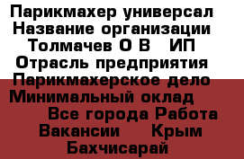 Парикмахер-универсал › Название организации ­ Толмачев О.В., ИП › Отрасль предприятия ­ Парикмахерское дело › Минимальный оклад ­ 18 000 - Все города Работа » Вакансии   . Крым,Бахчисарай